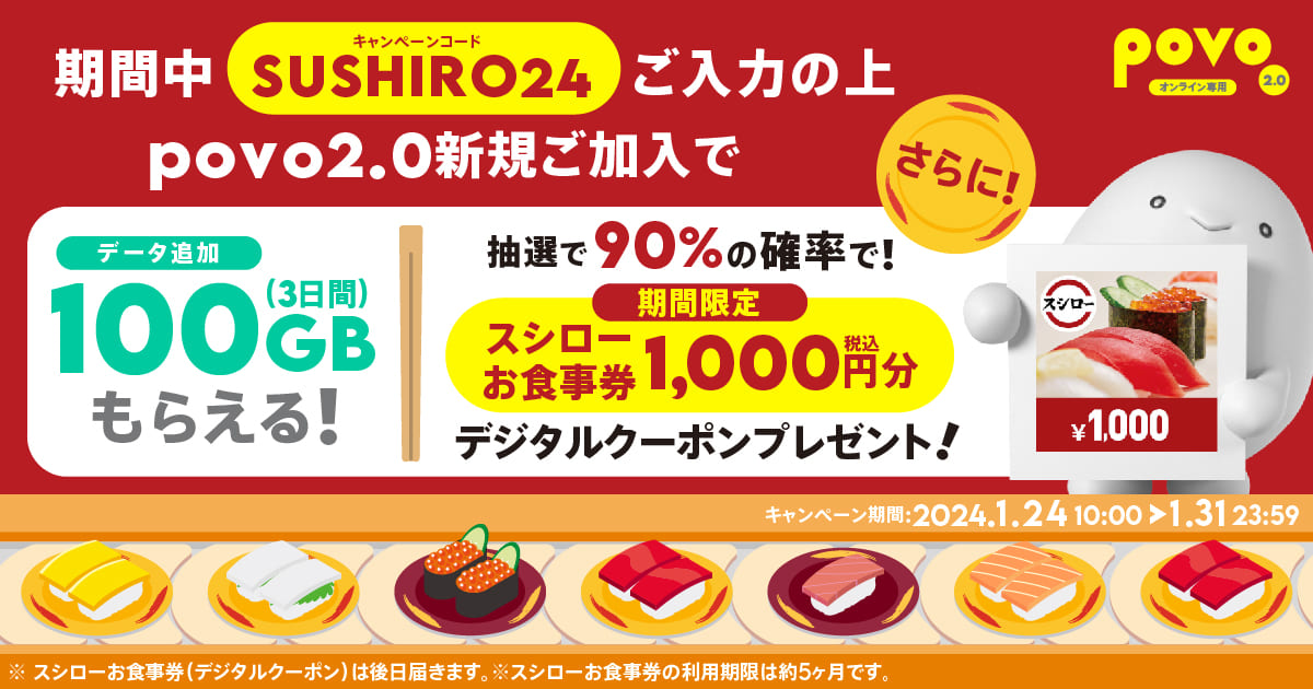 期間中SUSHIRO4ご入力の上povo2.0新規ご加入でデータ追加100GB(3日間）もらえる！さらに抽選で90%の確率で期間限定スシローお食事券1,000円分デジタルクーポンプレゼント！